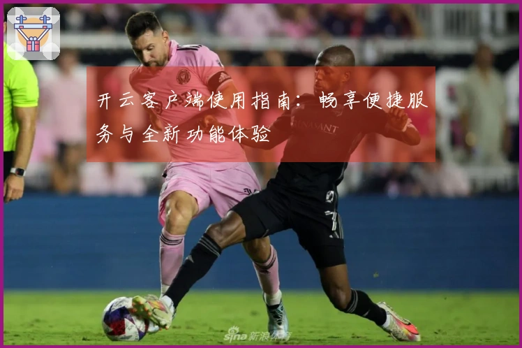 开云客户端使用指南：畅享便捷服务与全新功能体验