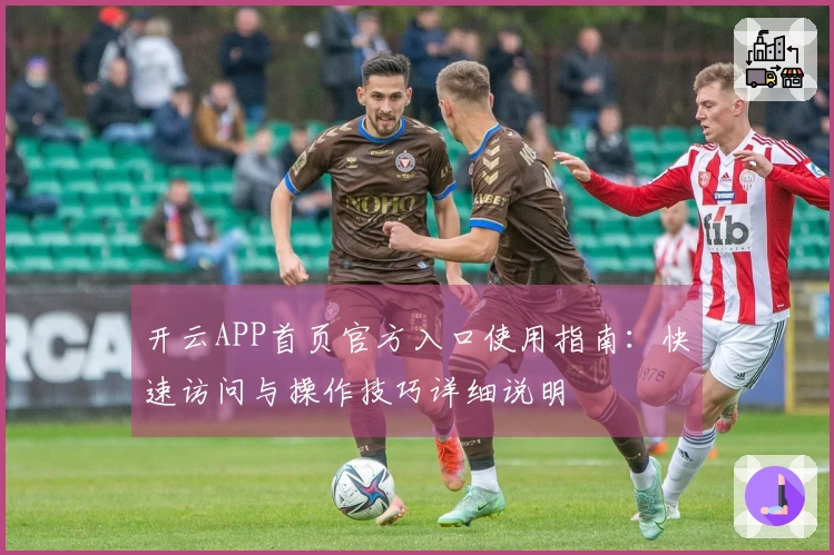 开云APP首页官方入口使用指南：快速访问与操作技巧详细说明