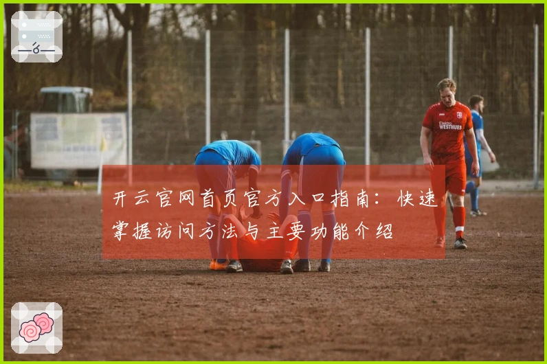 开云官网首页官方入口指南：快速掌握访问方法与主要功能介绍