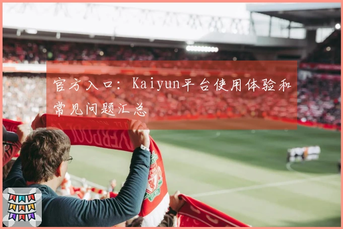 官方入口：Kaiyun平台使用体验和常见问题汇总