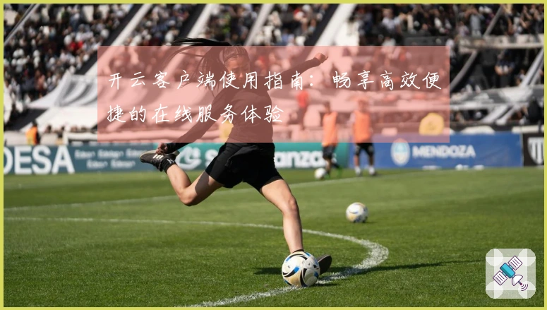 开云客户端使用指南：畅享高效便捷的在线服务体验