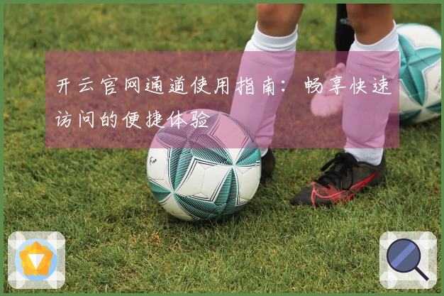 开云官网通道使用指南：畅享快速访问的便捷体验