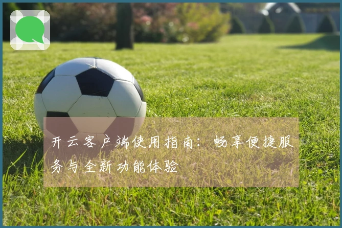 开云客户端使用指南：畅享便捷服务与全新功能体验