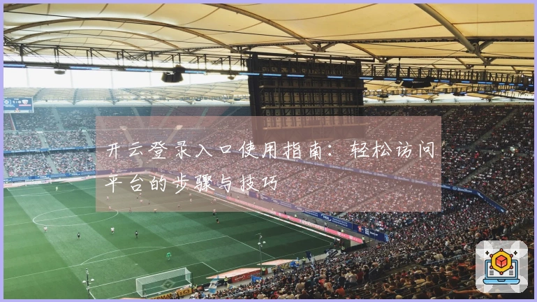 开云登录入口使用指南：轻松访问平台的步骤与技巧