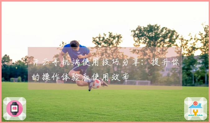 开云手机端使用技巧分享：提升你的操作体验和使用效率