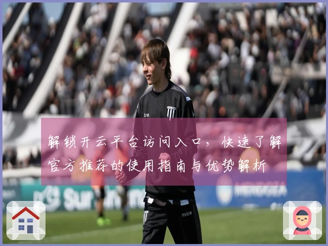 解锁开云平台访问入口，快速了解官方推荐的使用指南与优势解析