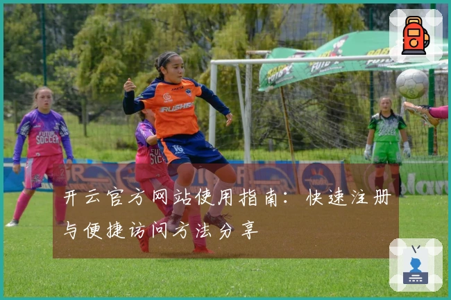 开云官方网站使用指南：快速注册与便捷访问方法分享