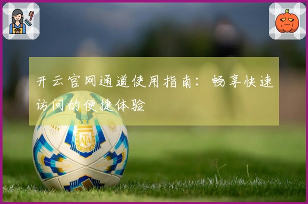 开云官网通道使用指南：畅享快速访问的便捷体验