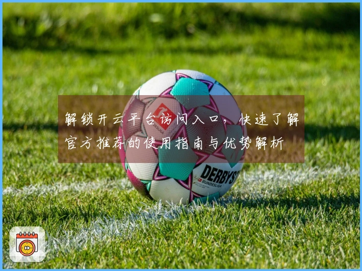 解锁开云平台访问入口，快速了解官方推荐的使用指南与优势解析