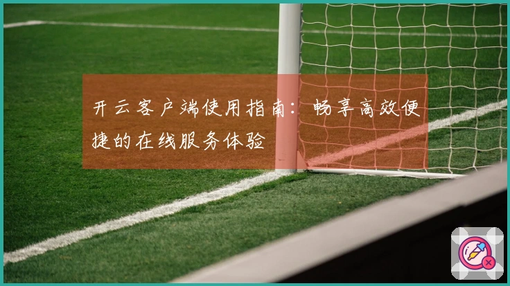 开云客户端使用指南：畅享高效便捷的在线服务体验