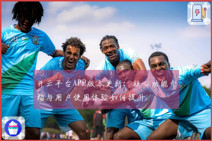 开云平台APP版本更新：核心功能介绍与用户使用体验如何提升