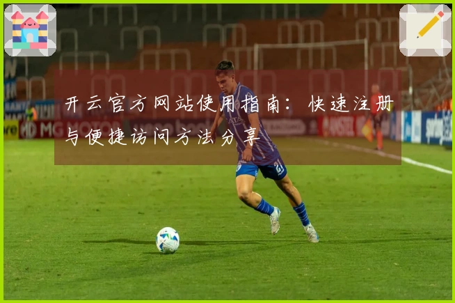 开云官方网站使用指南：快速注册与便捷访问方法分享
