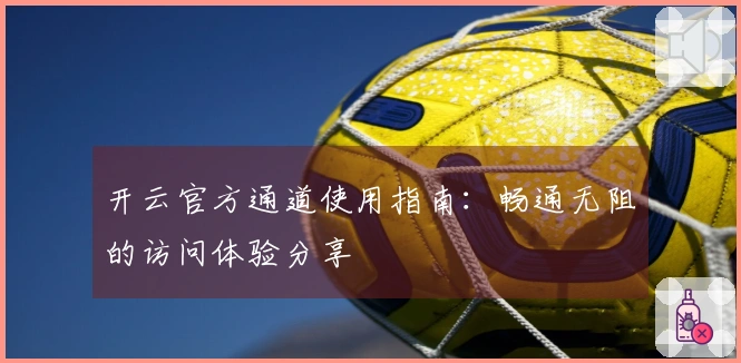 开云官方通道使用指南：畅通无阻的访问体验分享